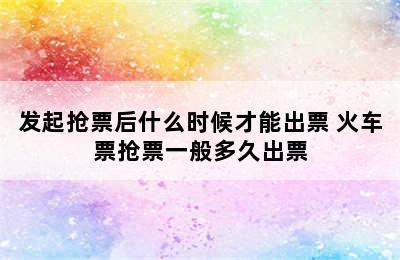 发起抢票后什么时候才能出票 火车票抢票一般多久出票